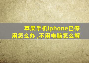 苹果手机iphone已停用怎么办 ,不用电脑怎么解